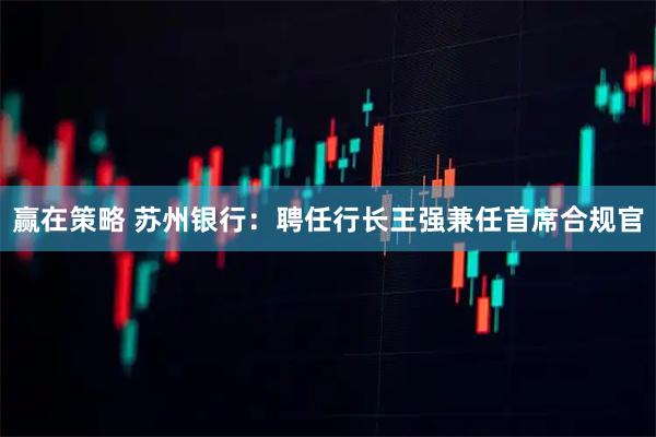 赢在策略 苏州银行：聘任行长王强兼任首席合规官