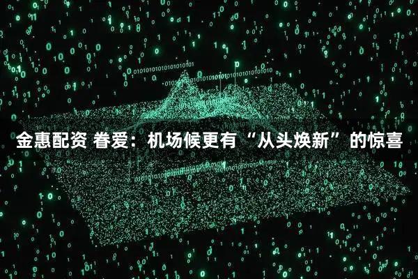 金惠配资 眷爱：机场候更有 “从头焕新” 的惊喜