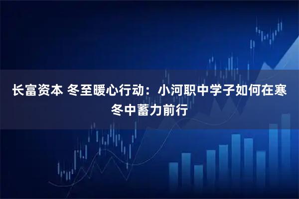 长富资本 冬至暖心行动：小河职中学子如何在寒冬中蓄力前行