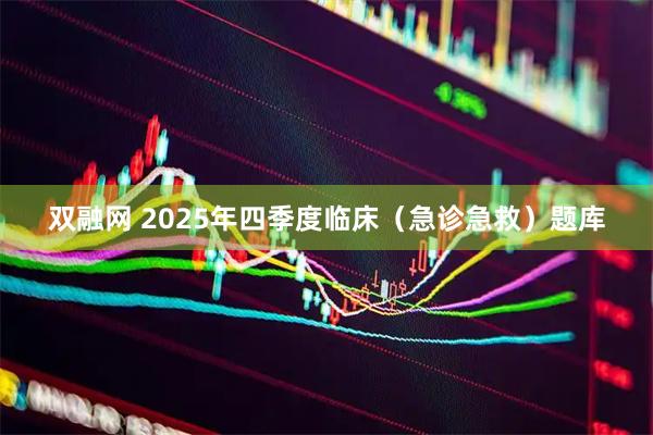 双融网 2025年四季度临床（急诊急救）题库