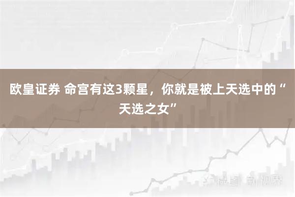 欧皇证券 命宫有这3颗星，你就是被上天选中的“天选之女”