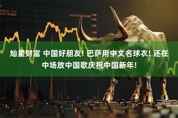 灿星财富 中国好朋友! 巴萨用中文名球衣! 还在中场放中国歌庆祝中国新年!