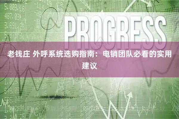 老钱庄 外呼系统选购指南:电销团队必看的实用建议