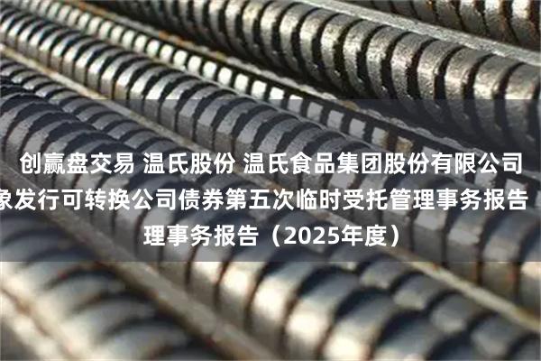 创赢盘交易 温氏股份 温氏食品集团股份有限公司向不特定对象发行可转换公司债券第五次临时受托管理事务报告(2025年度)