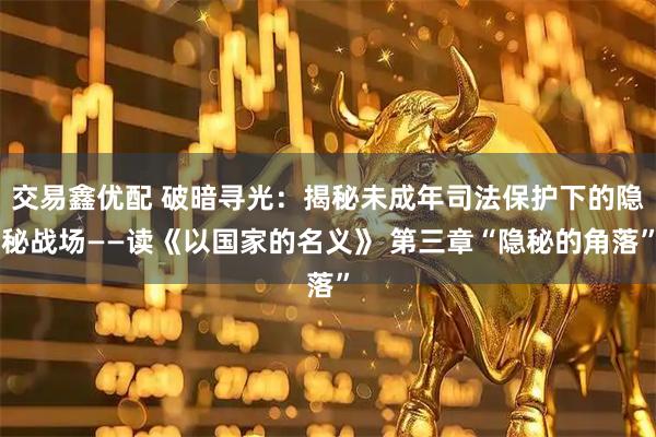 交易鑫优配 破暗寻光:揭秘未成年司法保护下的隐秘战场——读《以国家的名义》 第三章“隐秘的角落”