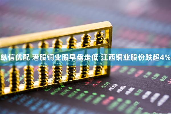 纵信优配 港股铜业股早盘走低 江西铜业股份跌超4%