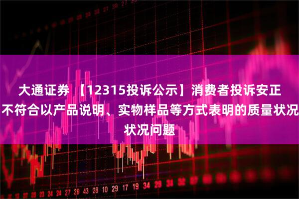 大通证券 【12315投诉公示】消费者投诉安正时尚不符合以产品说明、实物样品等方式表明的质量状况问题