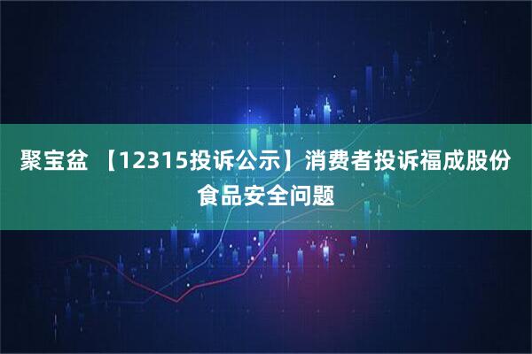 聚宝盆 【12315投诉公示】消费者投诉福成股份食品安全问题