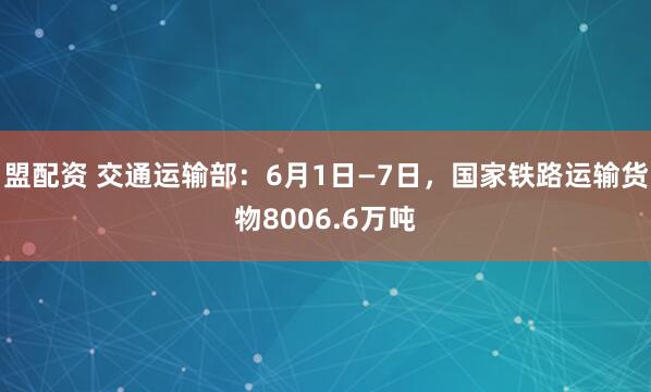 盟配资 交通运输部：6月1日—7日，国家铁路运输货物8006.6万吨